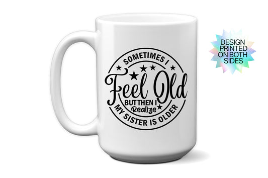 Fun "Sometimes I Feel Old, But Then I Realize My Sister Is Older" Mug